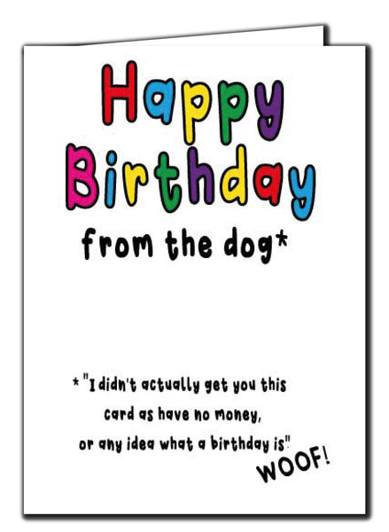 Happy Birthday From The Dog* i didn't actually get you this card as have no money, or any idea what a birthday is. WOOF!